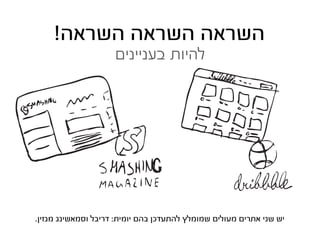 ‫השראה השראה השראה!‬
                     ‫להיות בעניינים‬




‫יש שני אתרים מעולים שמומלץ להתעדכן בהם יומית: דריבל וסמאשינג מגזין.‬
 