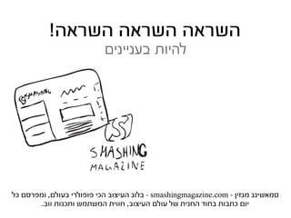 ‫השראה השראה השראה!‬
                           ‫להיות בעניינים‬




‫סמאשינג מגזין - ‪ - smashingmagazine.com‬בלוג העיצוב הכי פופולרי בעולם, ומפרסם כל‬
        ‫יום כתבות בחוד החנית של עולם העיצוב, חווית המשתמש ותכנות ווב.‬
 