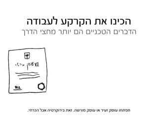 ‫הכינו את הקרקע לעבודה‬
‫הדברים הטכניים הם יותר מחצי הדרך‬




 ‫תפתחו עוסק זעיר או עוסק מורשה. זאת בירוקרטיה אבל הכרחי.‬
 