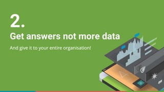 2.
Get answers not more data
And give it to your entire organisation!
 
