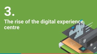 3.
The rise of the digital experience
centre
 