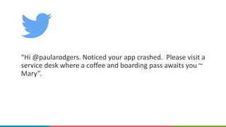 “Hi @paularodgers. Noticed your app crashed. Please visit a
service desk where a coffee and boarding pass awaits you ~
Mary”.
 