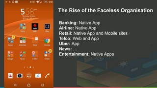 The Rise of the Faceless Organisation
Banking: Native App
Airline: Native App
Retail: Native App and Mobile sites
Telco: Web and App
Uber: App
News: …
Entertainment: Native Apps
 