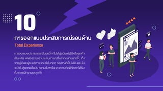 การออกแบบประสบการณ์ในยุคนี้ จะไม่ได้มุ่งเน้นแค่ผู้ใช้หรือลูกค้า
เป็นหลัก แต่ต้องรวมเอาประสบการณ์ที่หลากหลายมากขึ้น ทั้ง
จากผู้ให้และผู้รับบริการ รวมถึงในทุกๆ ช่องทางที่เป็นไปได้ และนั่น
จะนาไปสู่ความเชื่อมั่น ความพึงพอใจ และความภักดีที่เราจะได้รับ
ทั้งจากพนักงานและลูกค้า
กำรออกแบบประสบกำรณ์รอบด้ำน
10
Total Experience
 