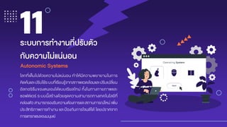 โลกที่เต็มไปด้วยความไม่แน่นอน ทาให้มีความพยายามในการ
คิดค้นและปรับใช้ระบบที่เรียนรู้จากสภาพแวดล้อมและปรับเปลี่ยน
อัลกอริธึมของตนเองได้แบบเรียลไทม์ ทั้งในทางกายภาพและ
ซอฟต์แวร์ ระบบนี้สร้างด้วยชุดความสามารถทางเทคโนโลยีที่
คล่องตัว สามารถรองรับความต้องการและสถานการณ์ใหม่ เพิ่ม
ประสิทธิภาพการทางาน และป้องกันการโจมตีได้ โดยปราศจาก
การแทรกแซงของมนุษย์
ระบบกำรทำงำนที่ปรับตัว
กับควำมไม่แน่นอน
11
Autonomic Systems
 
