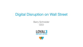 Digital Disruption on Wall Street - Barry Schneider, CEO and Chairman, Loyal3