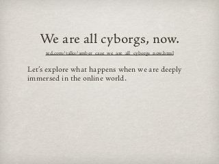 We are all cyborgs, now.
     ted.com/talks/amber_case_we_are_all_cyborgs_now.html


Let’s explore what happens when we ar...