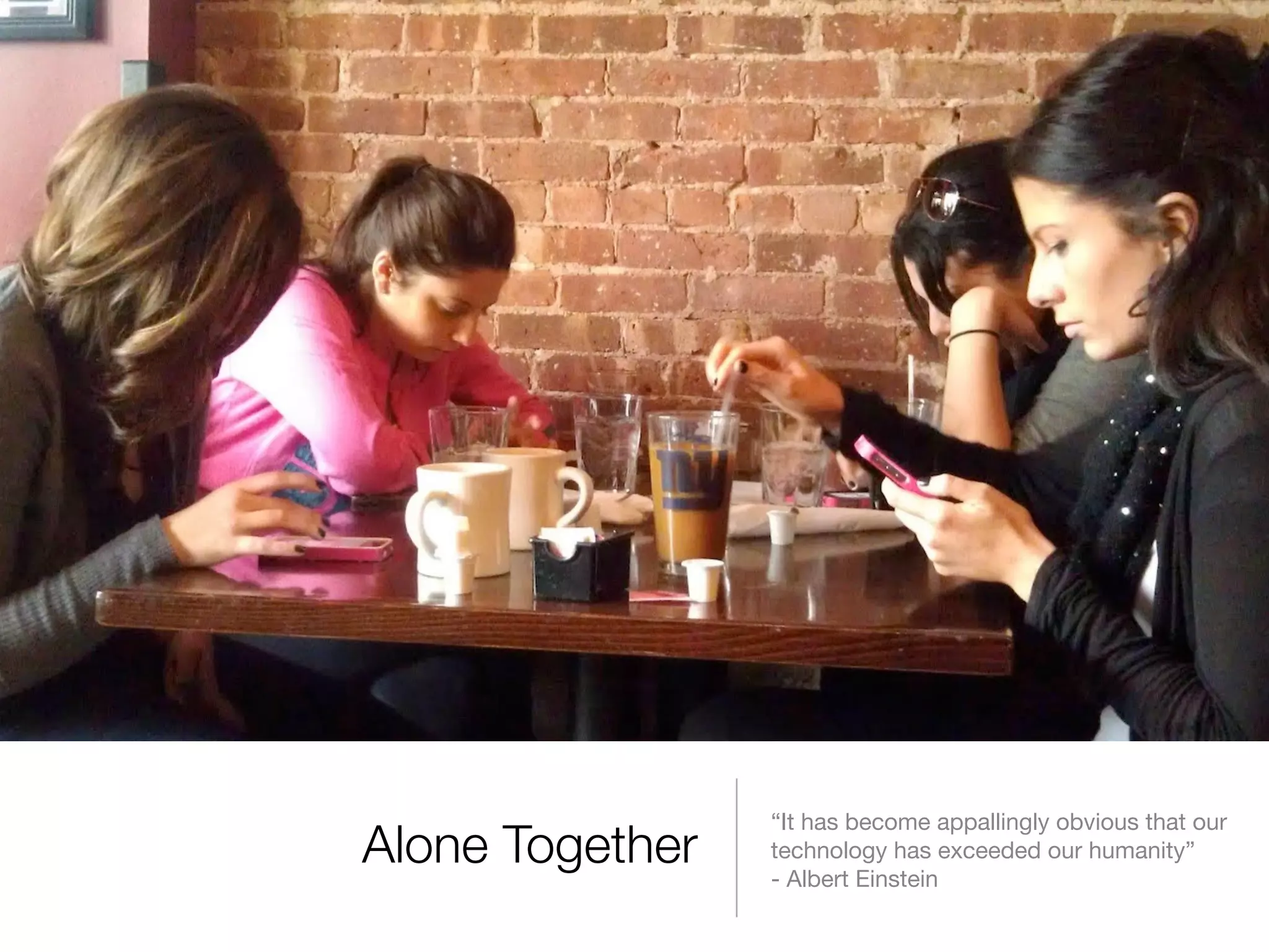 Alone Together “It has become appallingly obvious that our 
technology has exceeded our humanity” 
- Albert Einstein 
 