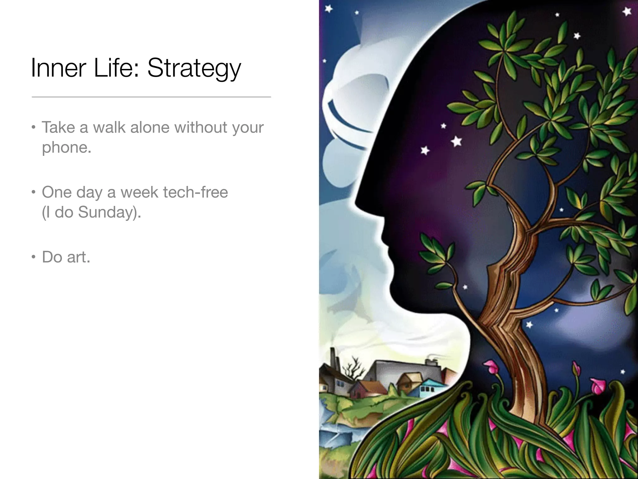 Inner Life: Strategy 
• Take a walk alone without your 
phone. 
• One day a week tech-free 
(I do Sunday). 
• Do art. 
 