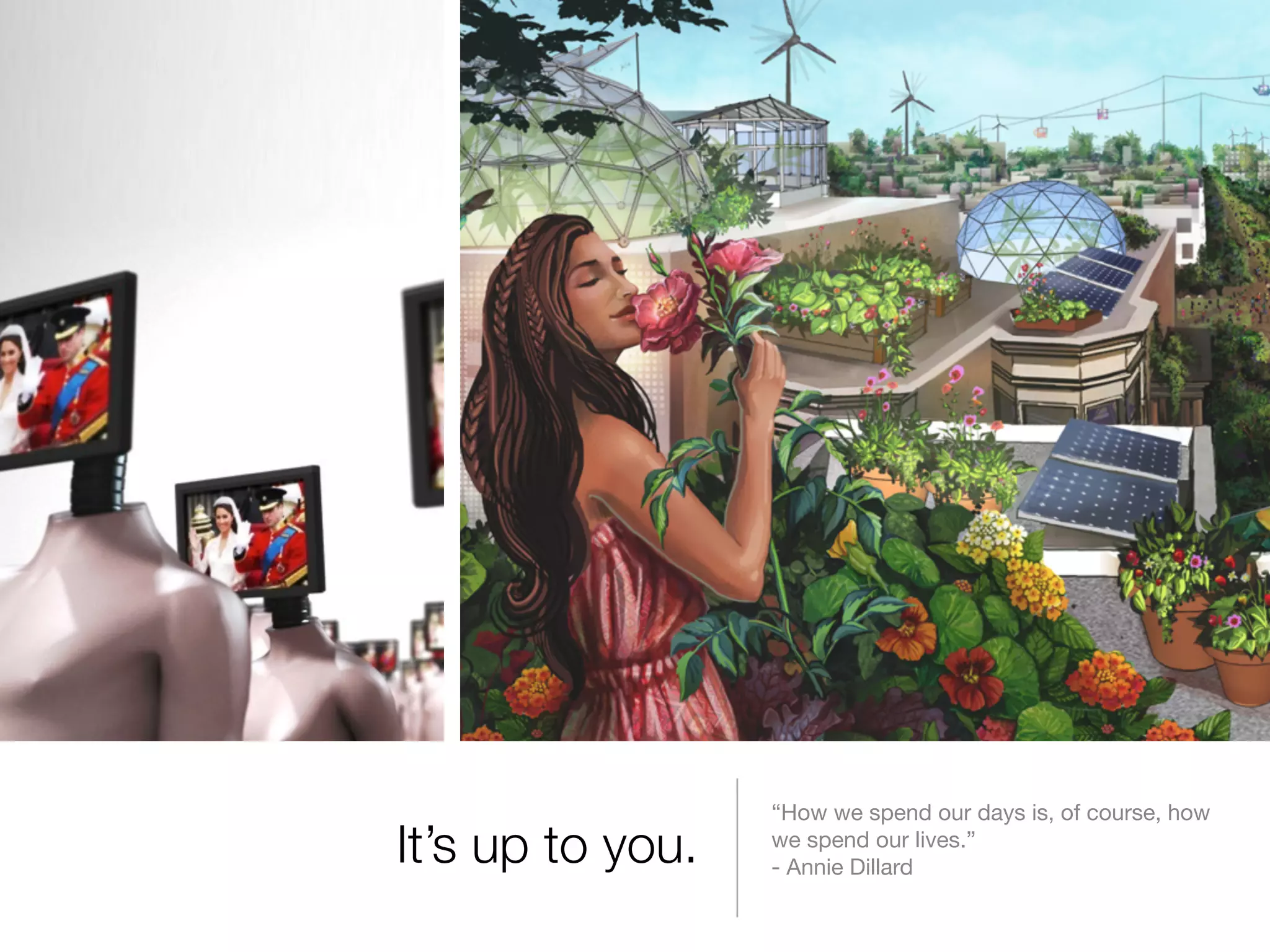 It’s up to you. “How we spend our days is, of course, how 
we spend our lives.” 
- Annie Dillard 
