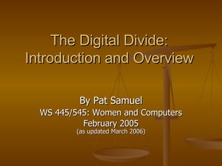 The Digital Divide: Introduction and Overview By Pat Samuel WS 445/545: Women and Computers February 2005 (as updated March 2006) 
