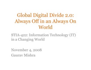 Global Digital Divide 2.0:
  Always Off in an Always On
            World
STIA-422: Information Technology (IT)
in a Changing World

November 4, 2008
Gaurav Mishra
 