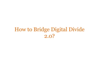 How to Bridge Digital Divide
           2.0?
 