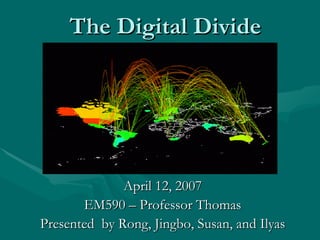 The Digital Divide April 12, 2007 EM590 – Professor Thomas Presented  by Rong, Jingbo, Susan, and Ilyas 