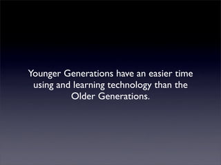 Younger Generations have an easier time
 using and learning technology than the
          Older Generations.