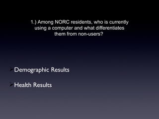 Demographic Results Health Results  1.) Among NORC residents, who is currently using a computer and what differentiates them from non-users?  