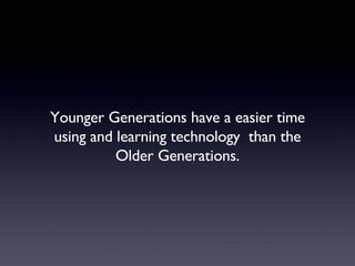 Younger Generations have a easier time using and learning technology  than the Older Generations. 