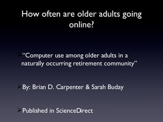 How often are older adults going online? “Computer use among older adults in a naturally occurring retirement community” By: Brian D. Carpenter & Sarah Buday Published in ScienceDirect 