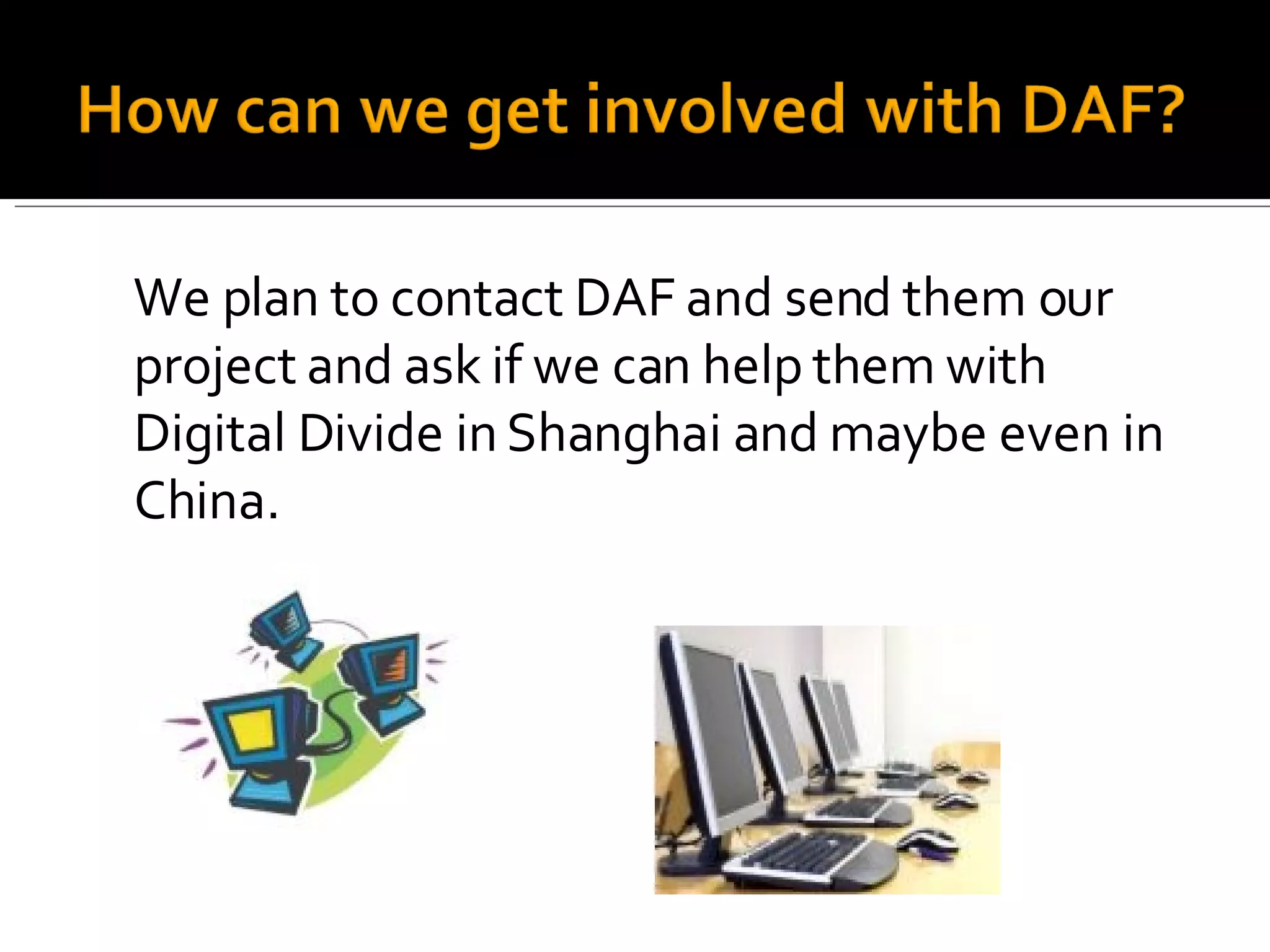 We plan to contact DAF and send them our project and ask if we can help them with Digital Divide in Shanghai and maybe even in China. 
