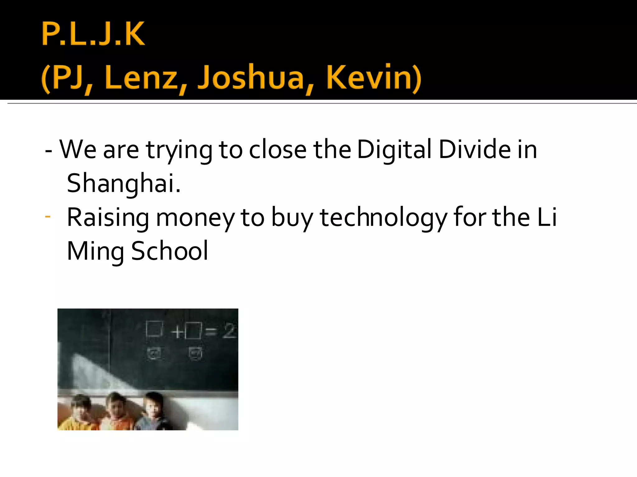 - We are trying to close the Digital Divide in Shanghai. Raising money to buy technology for the Li Ming School 