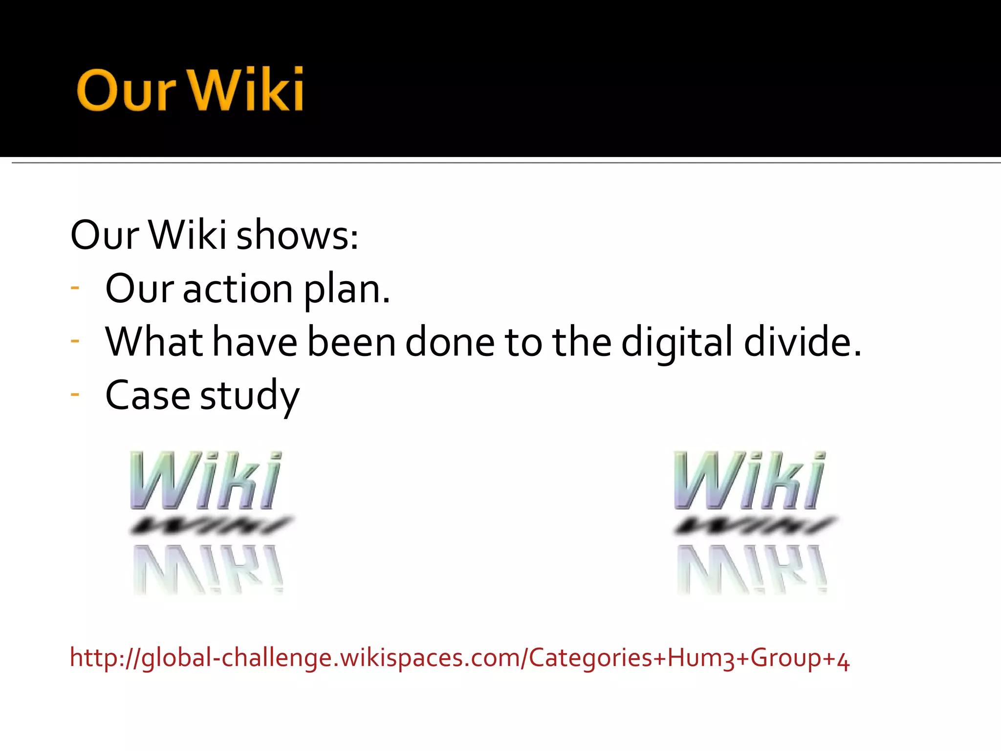 Our Wiki shows: Our action plan. What have been done to the digital divide. Case study http://global-challenge.wikispaces.com/Categories+Hum3+Group+4 