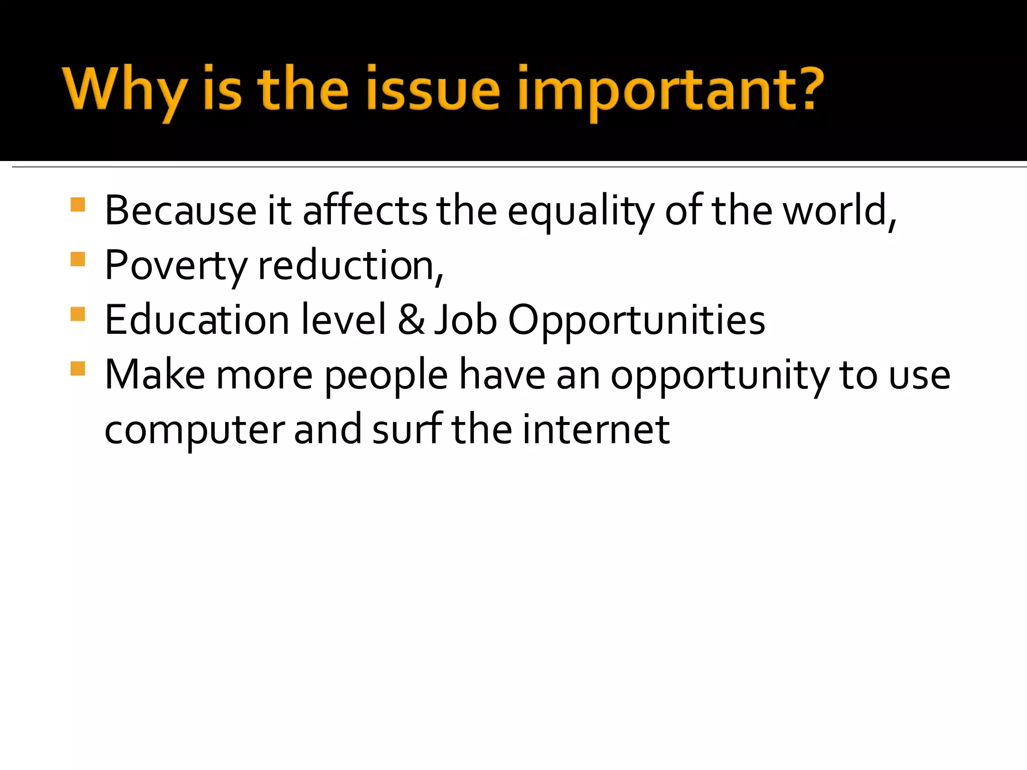 Because it affects the equality of the world, Poverty reduction, Education level & Job Opportunities Make more people have an opportunity to use computer and surf the internet 
