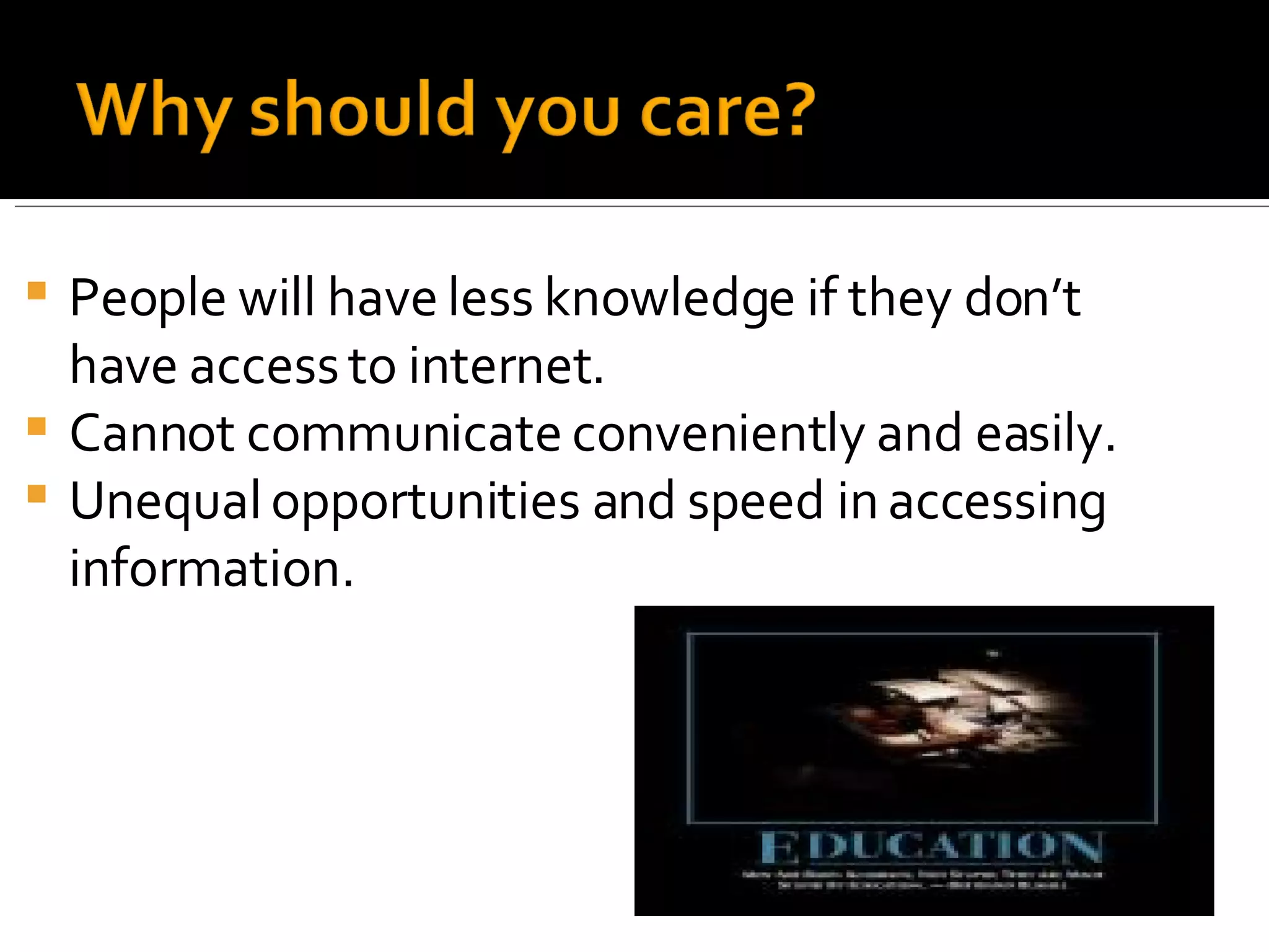 People will have less knowledge if they don’t have access to internet. Cannot communicate conveniently and easily. Unequal opportunities and speed in accessing information. 