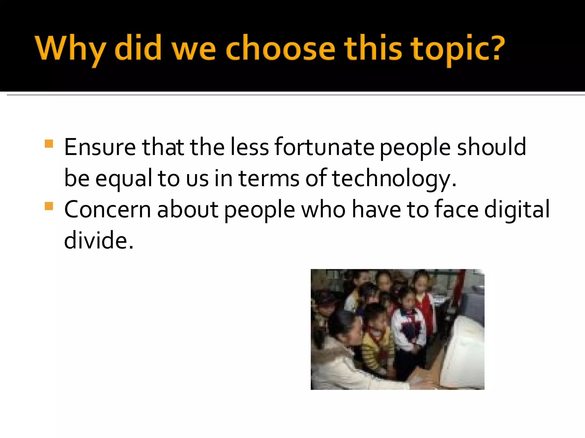 Ensure that the less fortunate people should be equal to us in terms of technology. Concern about people who have to face digital divide. 