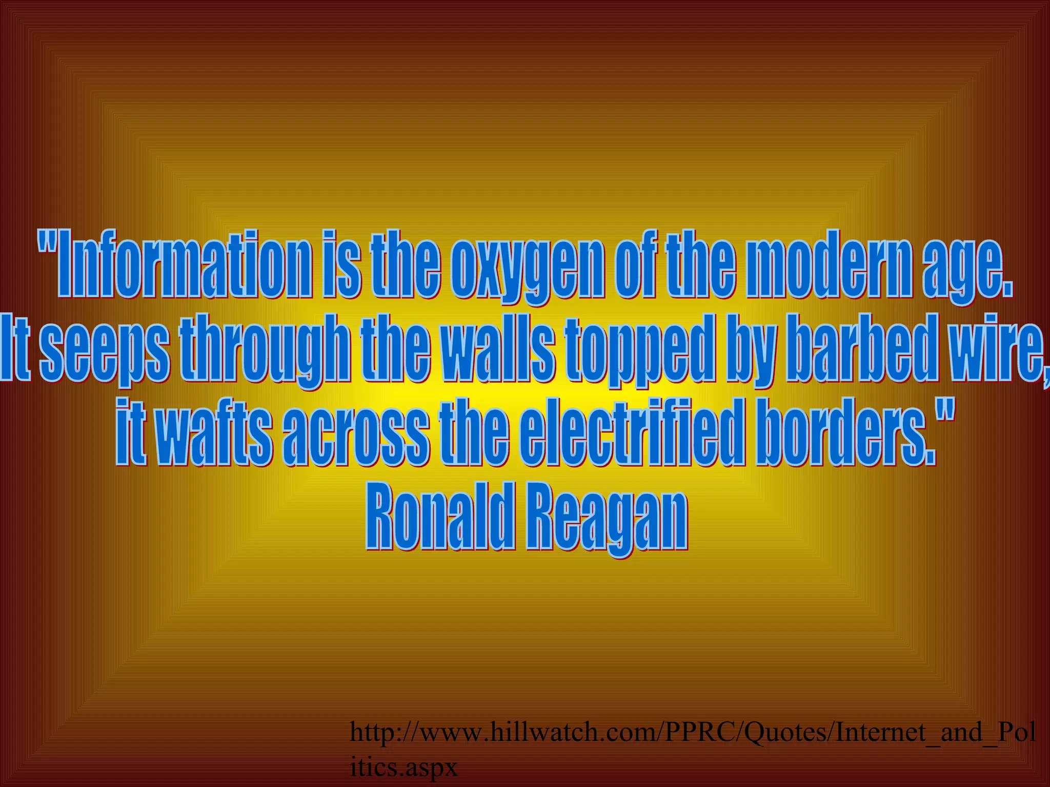"Information is the oxygen of the modern age.  It seeps through the walls topped by barbed wire, it wafts across the electrified borders."  Ronald Reagan http://www.hillwatch.com/PPRC/Quotes/Internet_and_Politics.aspx 