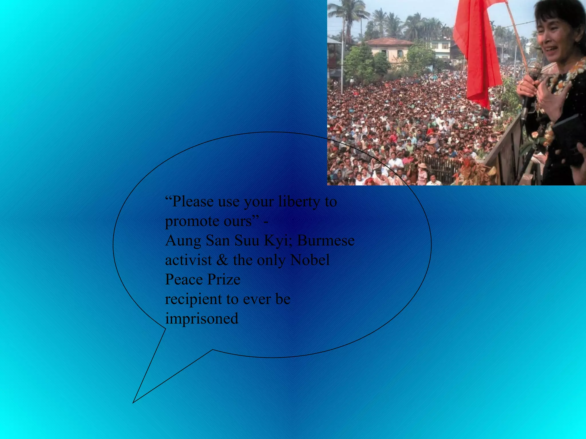 “ Please use your liberty to promote ours” -  Aung San Suu Kyi; Burmese activist & the only Nobel Peace Prize  recipient to ever be imprisoned 