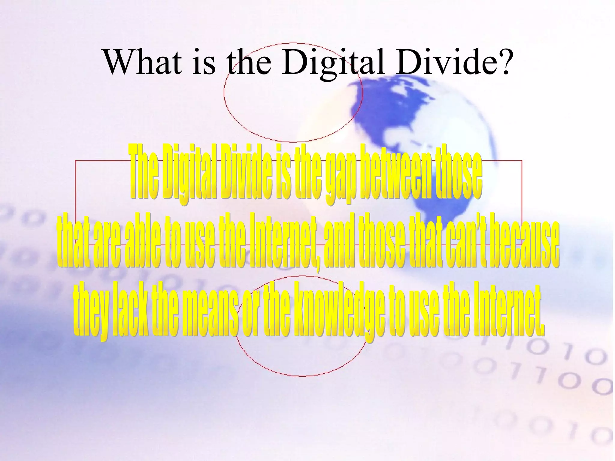 What is the Digital Divide? The Digital Divide is the gap between those that are able to use the Internet, and those that can’t because they lack the means or the knowledge to use the Internet.  