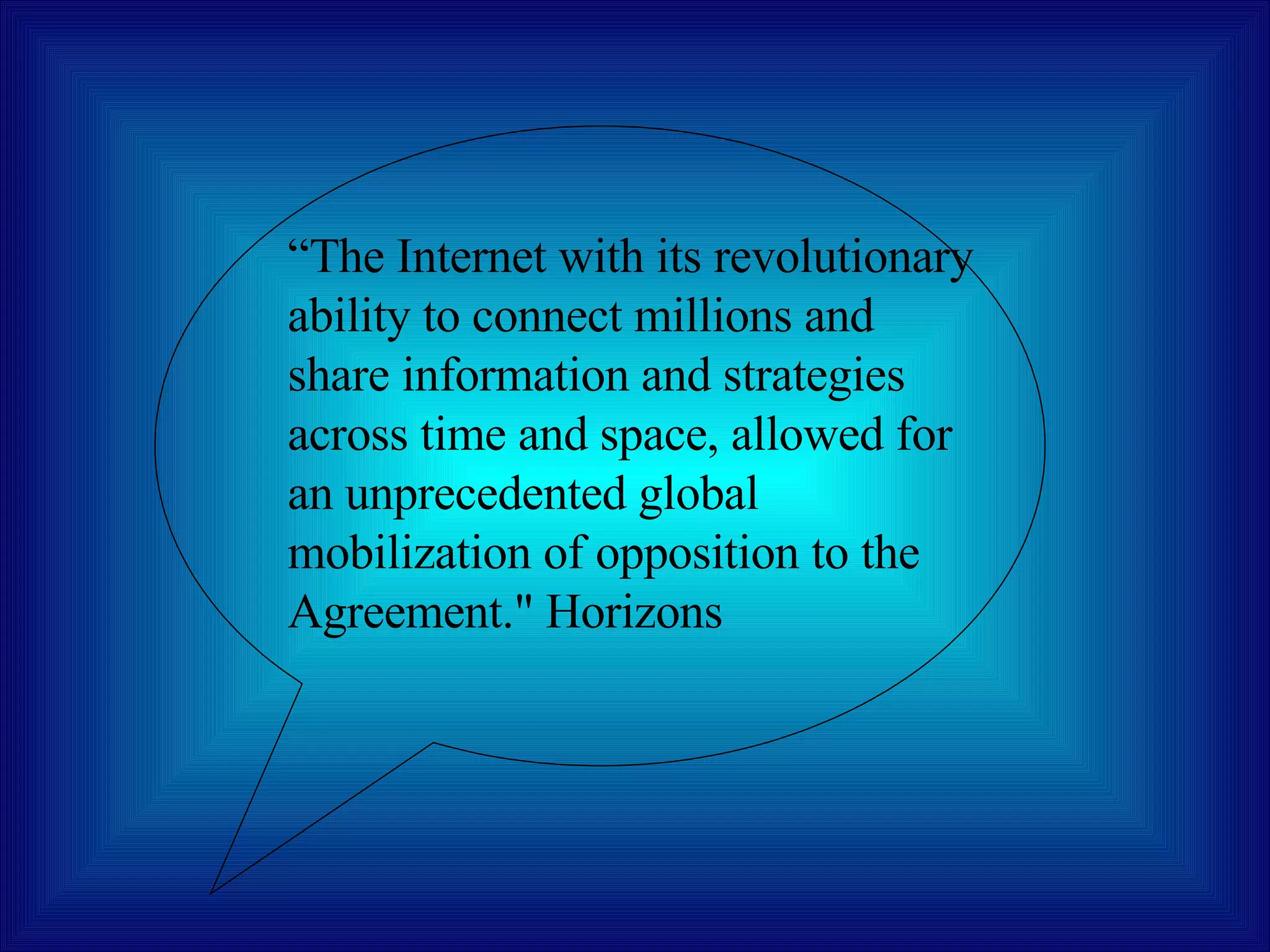 “ The Internet with its revolutionary ability to connect millions and share information and strategies across time and space, allowed for an unprecedented global mobilization of opposition to the Agreement." Horizons  