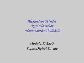 Alexandros Petridis  Ravi Nagarkar   Hanumantha Thullibelli Module:ITASIO Topic:Digital Divide 