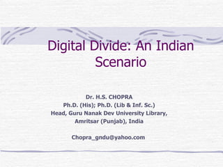 Digital Divide: An Indian Scenario Dr. H.S. CHOPRA Ph.D. (His); Ph.D. (Lib & Inf. Sc.) Head, Guru Nanak Dev University Library, Amritsar (Punjab), India Chopra_gndu@yahoo.com  