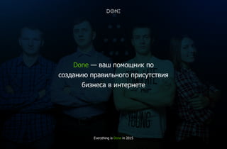 Done — ваш помощник по
созданию правильного присутствия
бизнеса в интернете
Everything is Done in 2015
 