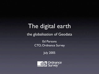 The digital earth
the globalisation of Geodata
         Ed Parsons
    CTO, Ordnance Survey

          July 2005