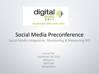 Social Media PreconferenceSocial Media Integration, Monitoring & Measuring ROI Larissa Fair September 28, 2011 #DEast11 @LYF108 @DigitalEast 