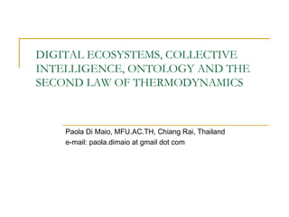 DIGITAL ECOSYSTEMS, COLLECTIVE INTELLIGENCE, ONTOLOGY AND THE SECOND LAW OF THERMODYNAMICS Paola Di Maio, MFU . AC . TH, Chiang Rai, Thailand e - mail :  paola . dimaio at gmail dot com 