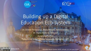 Building up a Digital
Education Eco-system
Dr. Andrei Ternauciuc, Main Moodle Administrator
Dr. Diana Andone, Director
eLearning Center
Politehnica Universitatea Timișoara, Romania – UPT
@diando70 Moodle Moot Global 2020, virtual, 22-24 June 2020
 