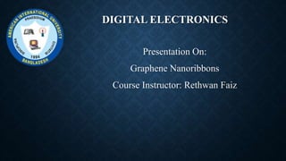 DIGITAL ELECTRONICS
Presentation On:
Graphene Nanoribbons
Course Instructor: Rethwan Faiz
 