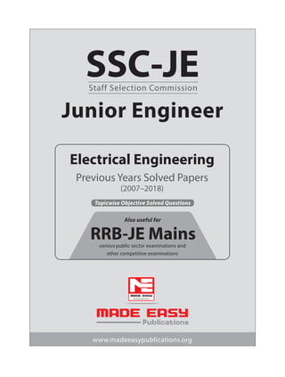Junior Engineer
SSC-JE
Staff Selection Commission
Electrical Engineering
Previous Years Solved Papers
(2007–2018)
www.madeeasypublications.org
Publications
Topicwise Objective Solved Questions
RRB-JE Mains
various public sector examinations and
other competitive examinations
Also useful for
 