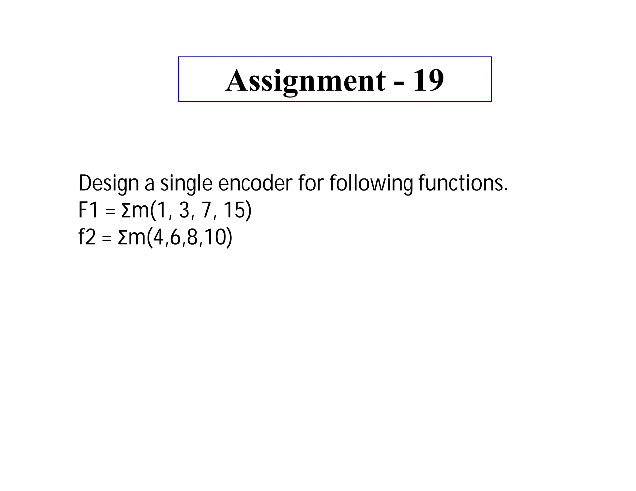 Assignment - 19
Design a single encoder for following functions.
F1 = Σm(1, 3, 7, 15)
f2 = Σm(4,6,8,10)
 