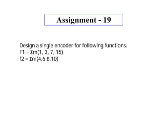Assignment - 19
Design a single encoder for following functions.
F1 = Σm(1, 3, 7, 15)
f2 = Σm(4,6,8,10)
 