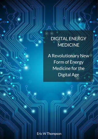 EricW Thompson
DIGITAL ENERGY
MEDICINE
ARevolutionaryNew
Form of Energy
Medicine for the
Digital Age
 