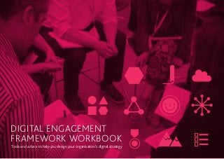 Digital Engagement
Framework Workbook
Tools and advice to help you design your organisation’s digital strategy
 