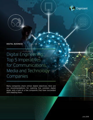 Digital Engineering:
Top 5 Imperatives
for Communications,
Media and Technology
Companies
Many companies share similar digital objectives. Here are
our recommendations for realizing five common digital
goals, and a look at a few companies that have succeeded
with meeting them.
July 2018
DIGITAL BUSINESS
 