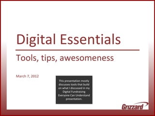Digital Essentials
Tools, tips, awesomeness
March 7, 2012
This presentation mostly
discusses tools that build
on what I discussed in my
Digital Fundraising
Everyone Can Understand
presentation.
 