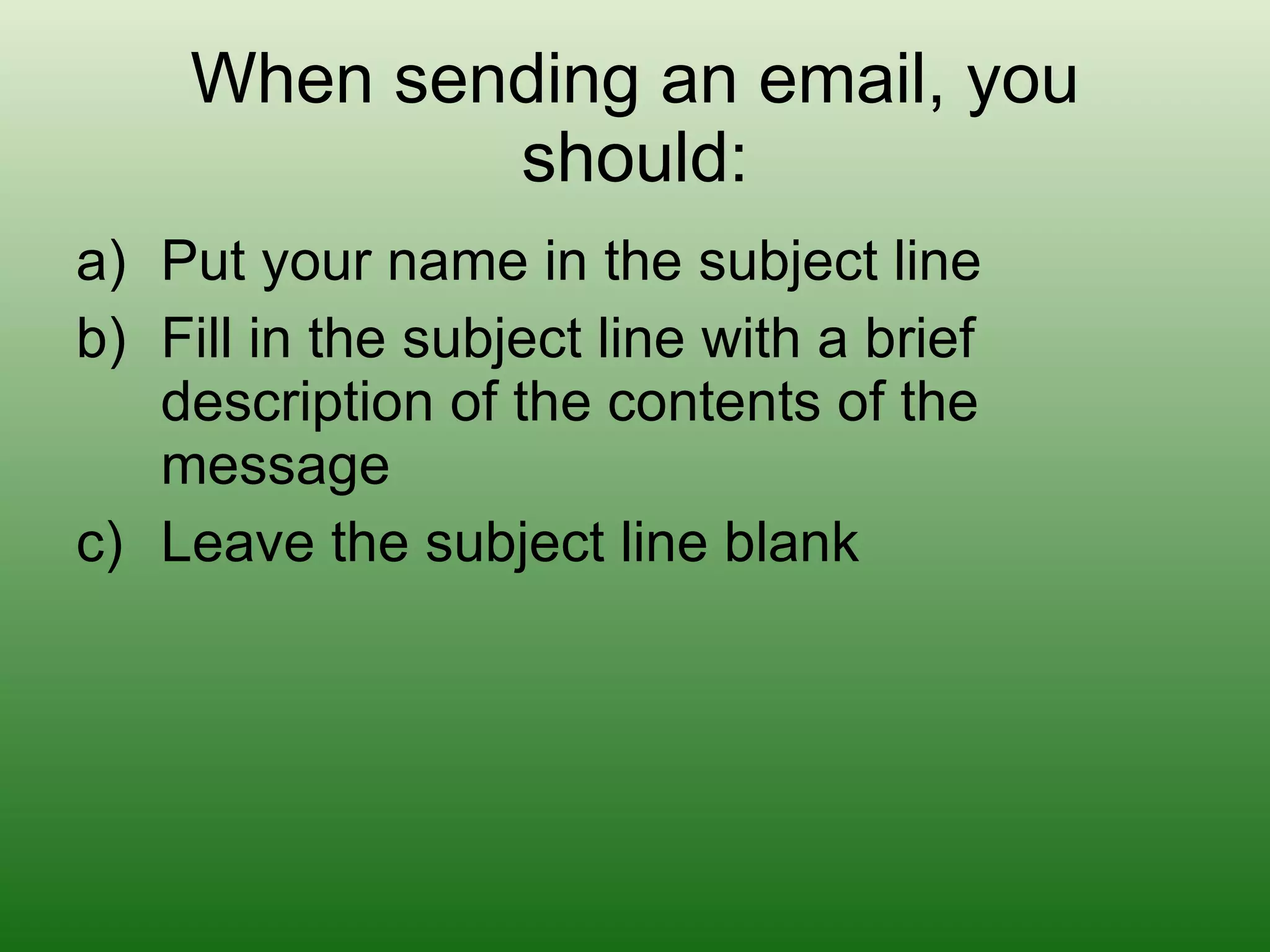 When sending an email, you should: Put your name in the subject line Fill in the subject line with a brief description of the contents of the message Leave the subject line blank 