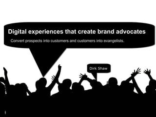 Convert prospects into customers and customers into evangelists.   Dirk Shaw Digital experiences that create brand advocates 