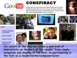 the nature of the internet allows a new level of interactivity on the part of the reader, from simply navigation and shaping of the text, to participating in the text as a reader/writer/composer/actor 
